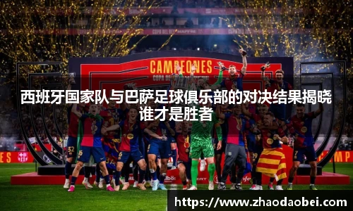 西班牙国家队与巴萨足球俱乐部的对决结果揭晓谁才是胜者